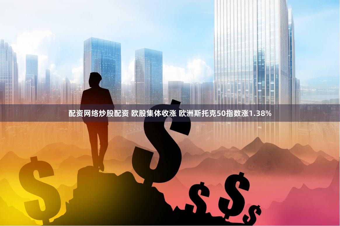 配资网络炒股配资 欧股集体收涨 欧洲斯托克50指数涨1.38%