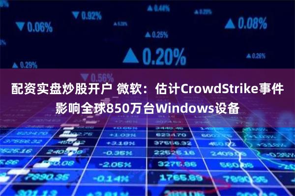 配资实盘炒股开户 微软：估计CrowdStrike事件影响全球850万台Windows设备