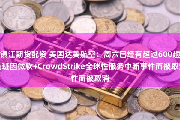 镇江期货配资 美国达美航空：周六已经有超过600趟航班因微软+CrowdStrike全球性服务中断事件而被取消