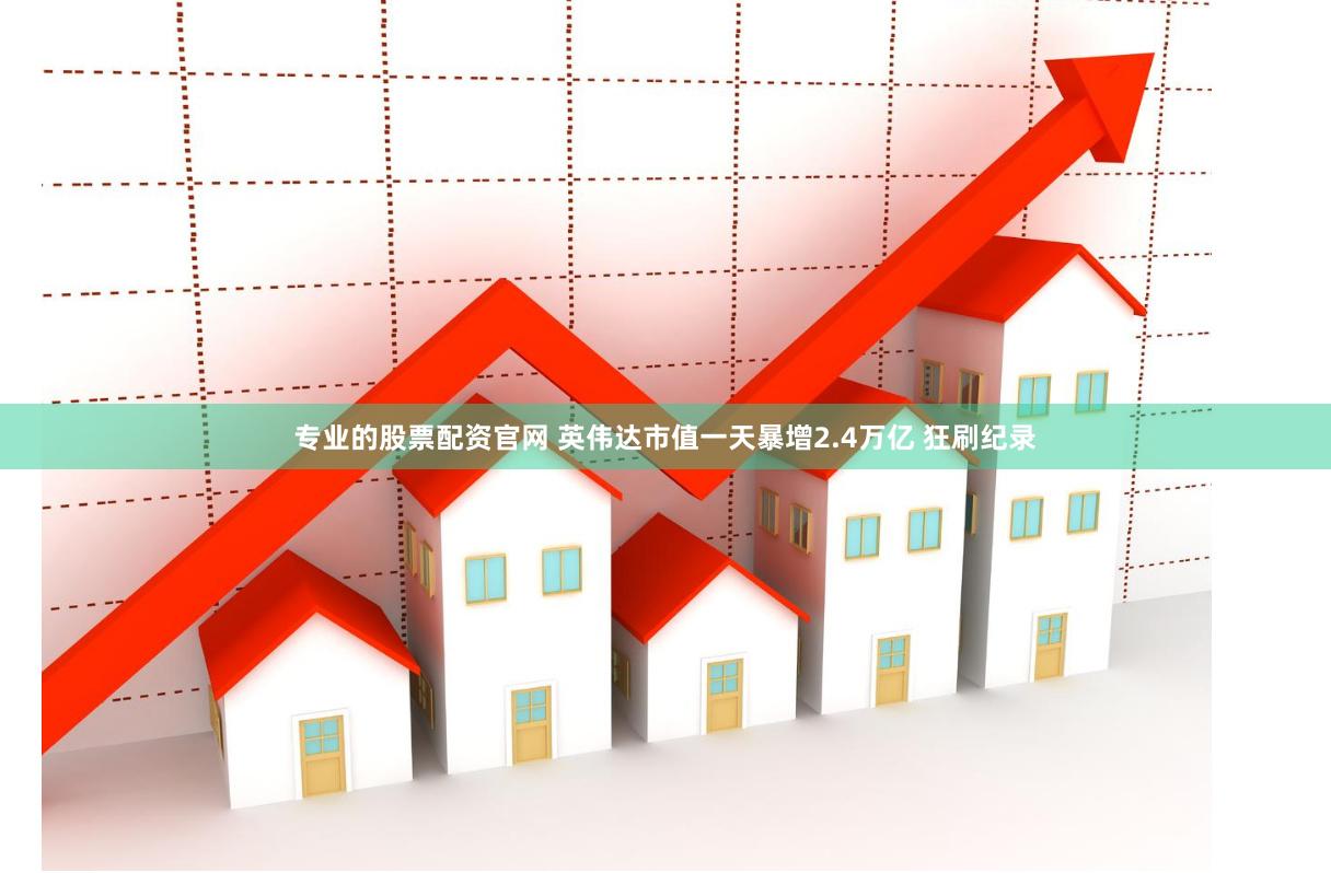 专业的股票配资官网 英伟达市值一天暴增2.4万亿 狂刷纪录