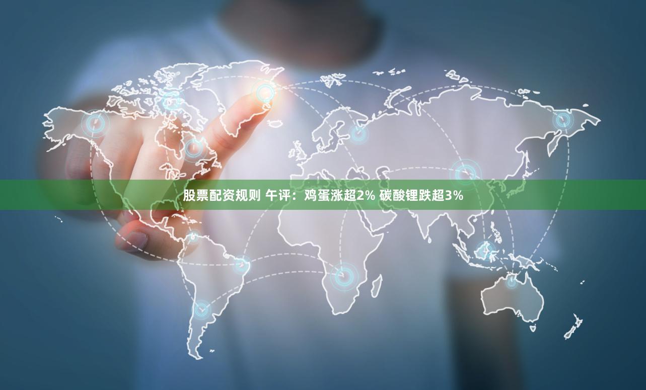 股票配资规则 午评：鸡蛋涨超2% 碳酸锂跌超3%
