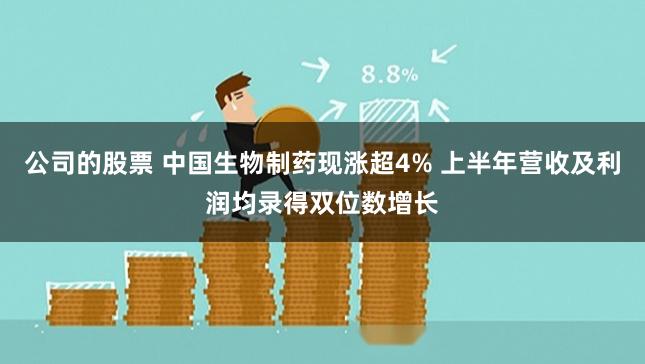 公司的股票 中国生物制药现涨超4% 上半年营收及利润均录得双位数增长