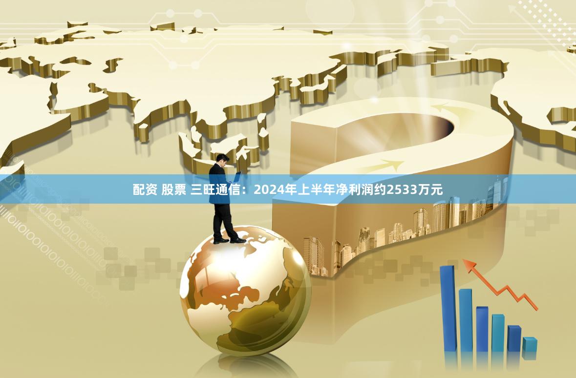 配资 股票 三旺通信：2024年上半年净利润约2533万元