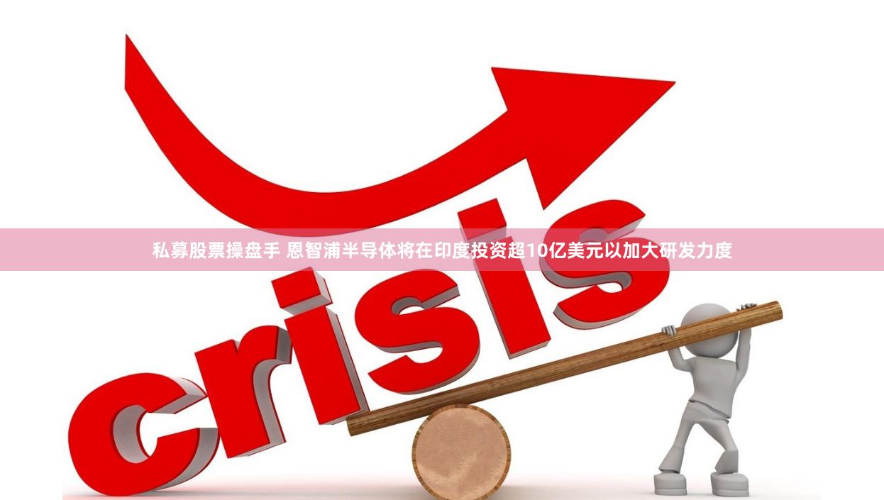 私募股票操盘手 恩智浦半导体将在印度投资超10亿美元以加大研发力度