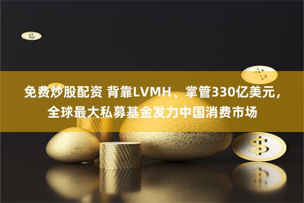 免费炒股配资 背靠LVMH、掌管330亿美元，全球最大私募基金发力中国消费市场