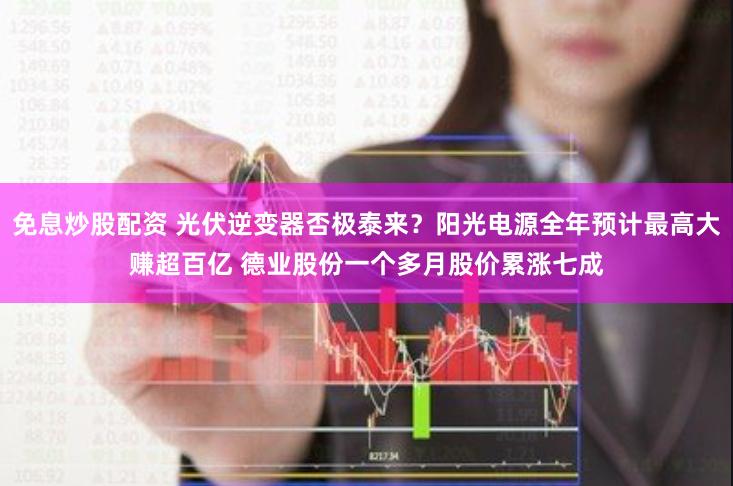 免息炒股配资 光伏逆变器否极泰来？阳光电源全年预计最高大赚超百亿 德业股份一个多月股价累涨七成