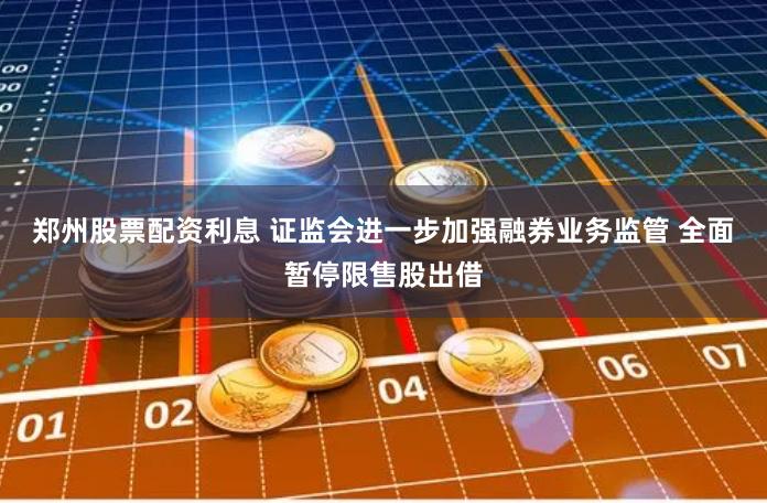 郑州股票配资利息 证监会进一步加强融券业务监管 全面暂停限售股出借