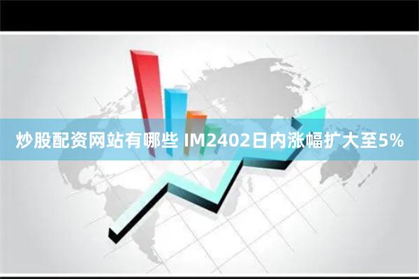 炒股配资网站有哪些 IM2402日内涨幅扩大至5%