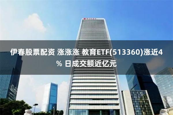 伊春股票配资 涨涨涨 教育ETF(513360)涨近4% 日成交额近亿元