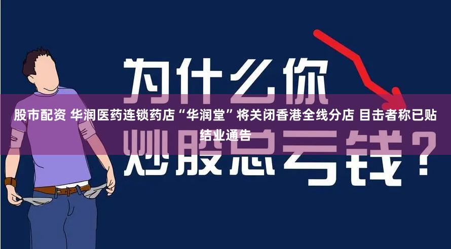 股市配资 华润医药连锁药店“华润堂”将关闭香港全线分店 目击者称已贴结业通告