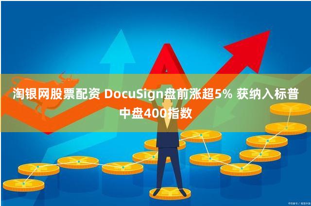 淘银网股票配资 DocuSign盘前涨超5% 获纳入标普中盘400指数