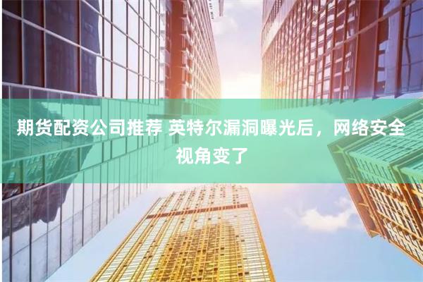 期货配资公司推荐 英特尔漏洞曝光后，网络安全视角变了