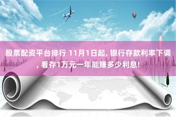 股票配资平台排行 11月1日起, 银行存款利率下调, 看存1万元一年能赚多少利息!