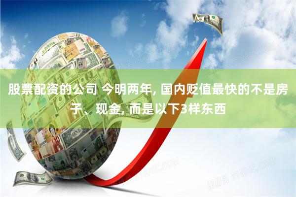 股票配资的公司 今明两年, 国内贬值最快的不是房子、现金, 而是以下3样东西
