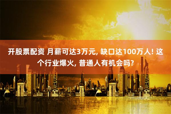 开股票配资 月薪可达3万元, 缺口达100万人! 这个行业爆火, 普通人有机会吗?