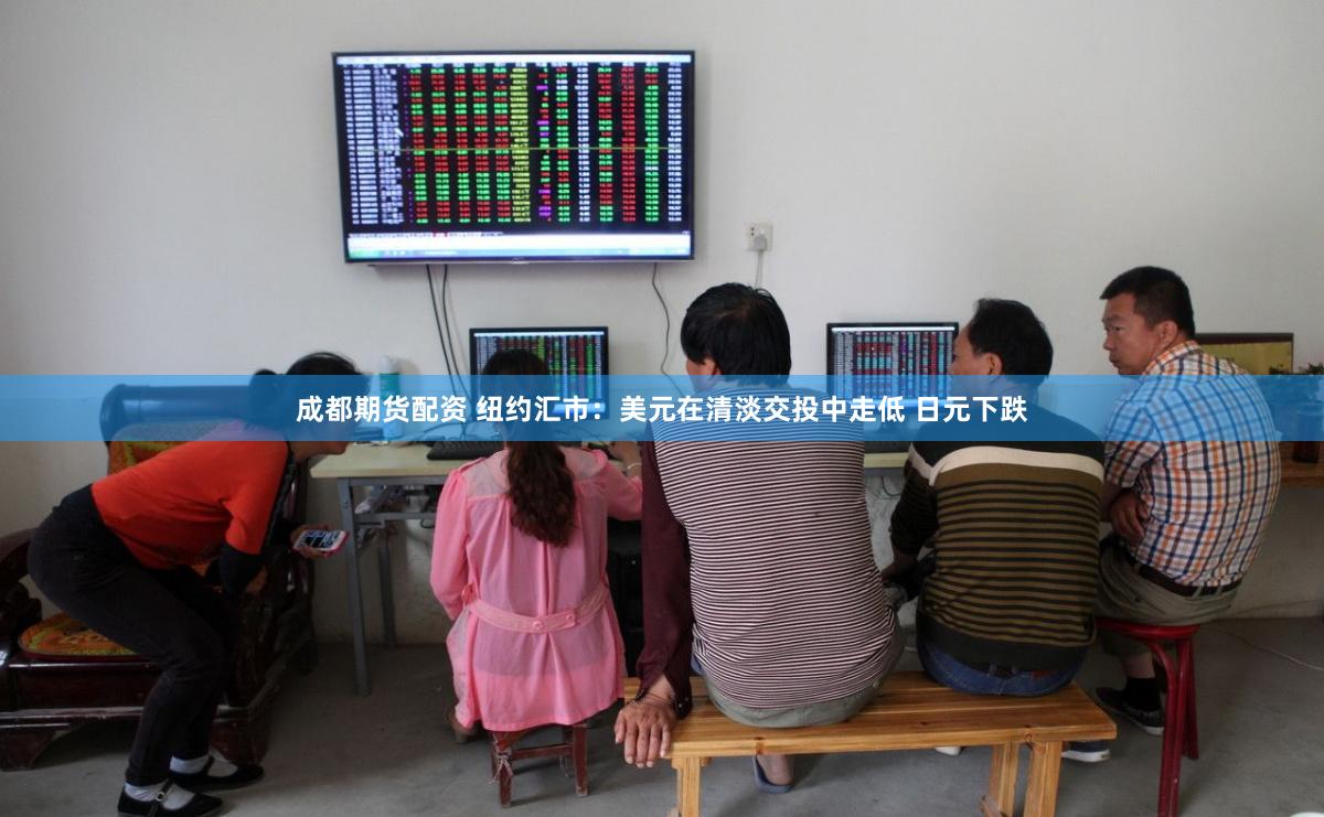 成都期货配资 纽约汇市：美元在清淡交投中走低 日元下跌