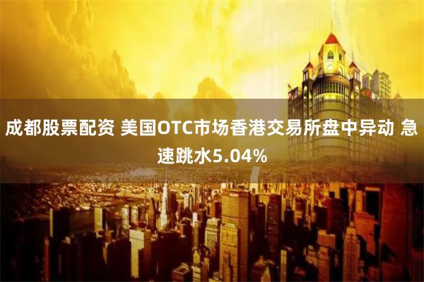 成都股票配资 美国OTC市场香港交易所盘中异动 急速跳水5.04%
