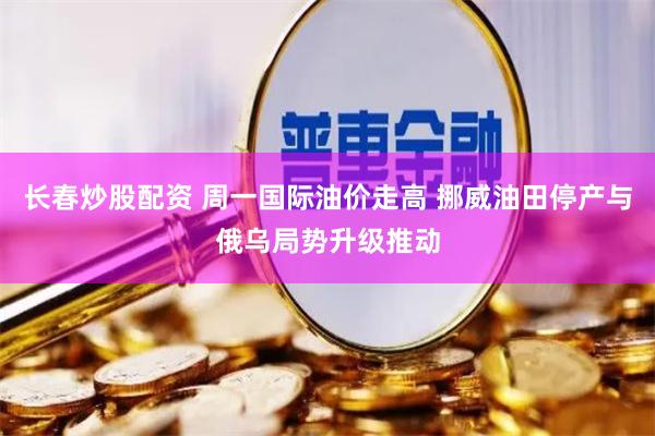 长春炒股配资 周一国际油价走高 挪威油田停产与俄乌局势升级推动