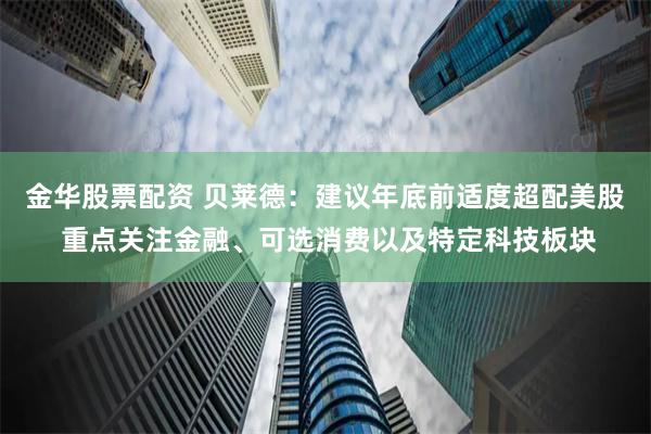 金华股票配资 贝莱德：建议年底前适度超配美股 重点关注金融、可选消费以及特定科技板块