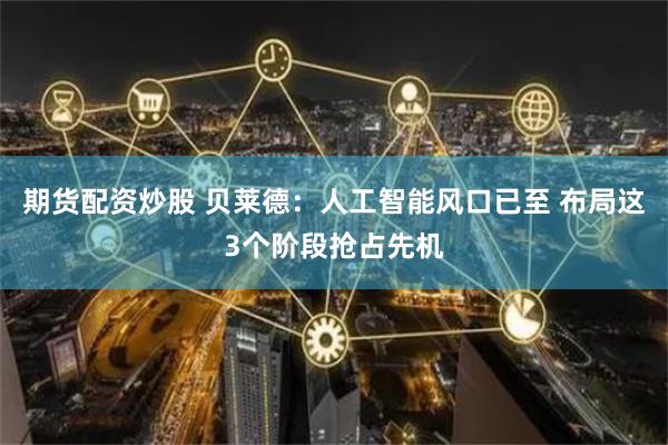 期货配资炒股 贝莱德：人工智能风口已至 布局这3个阶段抢占先机