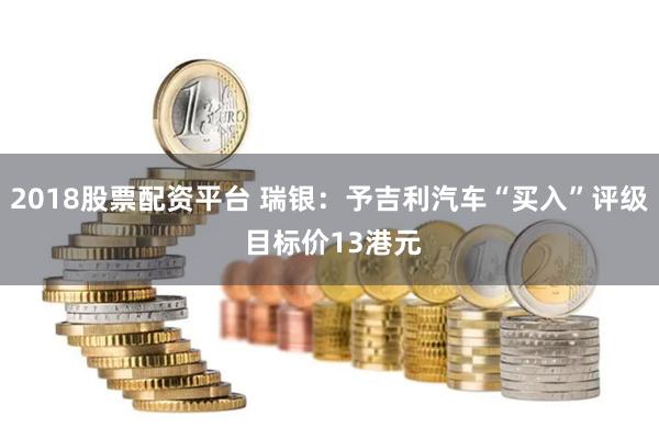 2018股票配资平台 瑞银：予吉利汽车“买入”评级 目标价13港元