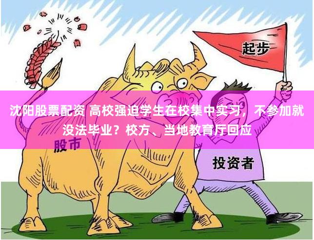 沈阳股票配资 高校强迫学生在校集中实习，不参加就没法毕业？校方、当地教育厅回应