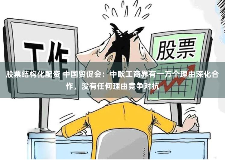 股票结构化配资 中国贸促会：中欧工商界有一万个理由深化合作，没有任何理由竞争对抗
