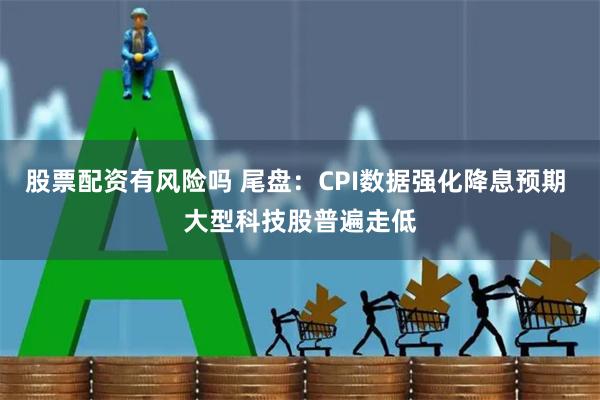 股票配资有风险吗 尾盘：CPI数据强化降息预期 大型科技股普遍走低