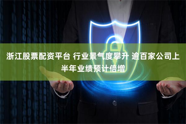 浙江股票配资平台 行业景气度攀升 逾百家公司上半年业绩预计倍增