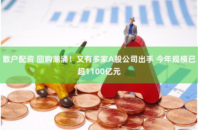 散户配资 回购潮涌！又有多家A股公司出手 今年规模已超1100亿元