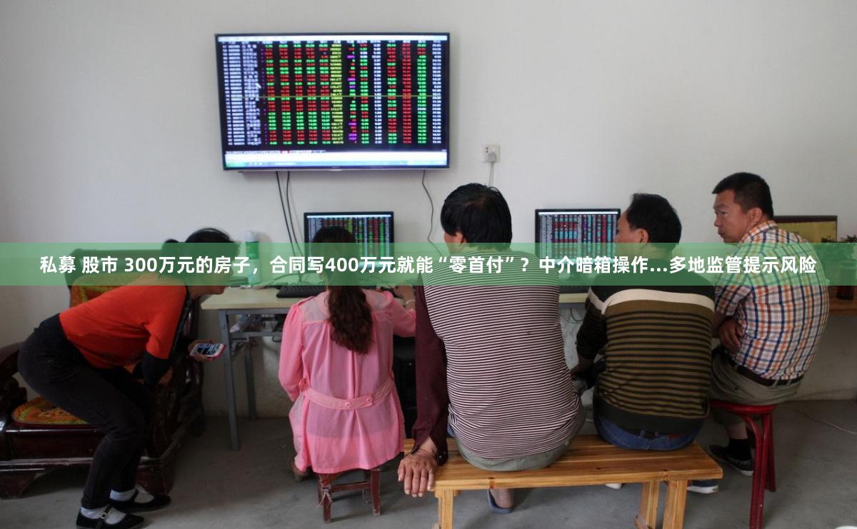 私募 股市 300万元的房子，合同写400万元就能“零首付”？中介暗箱操作...多地监管提示风险