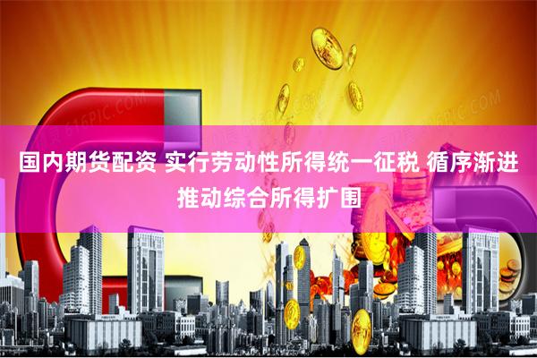 国内期货配资 实行劳动性所得统一征税 循序渐进推动综合所得扩围