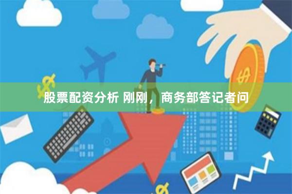股票配资分析 刚刚，商务部答记者问