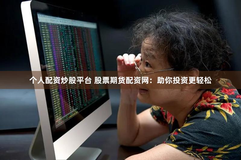 个人配资炒股平台 股票期货配资网：助你投资更轻松