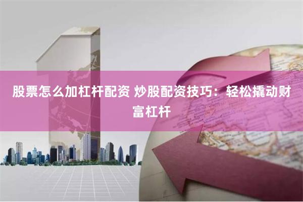 股票怎么加杠杆配资 炒股配资技巧：轻松撬动财富杠杆