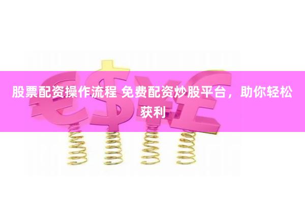 股票配资操作流程 免费配资炒股平台，助你轻松获利