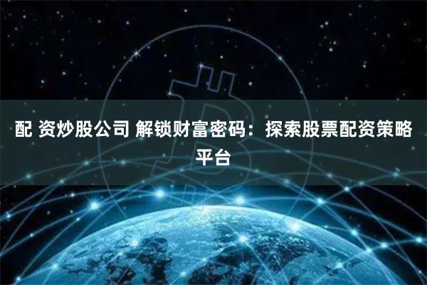 配 资炒股公司 解锁财富密码：探索股票配资策略平台