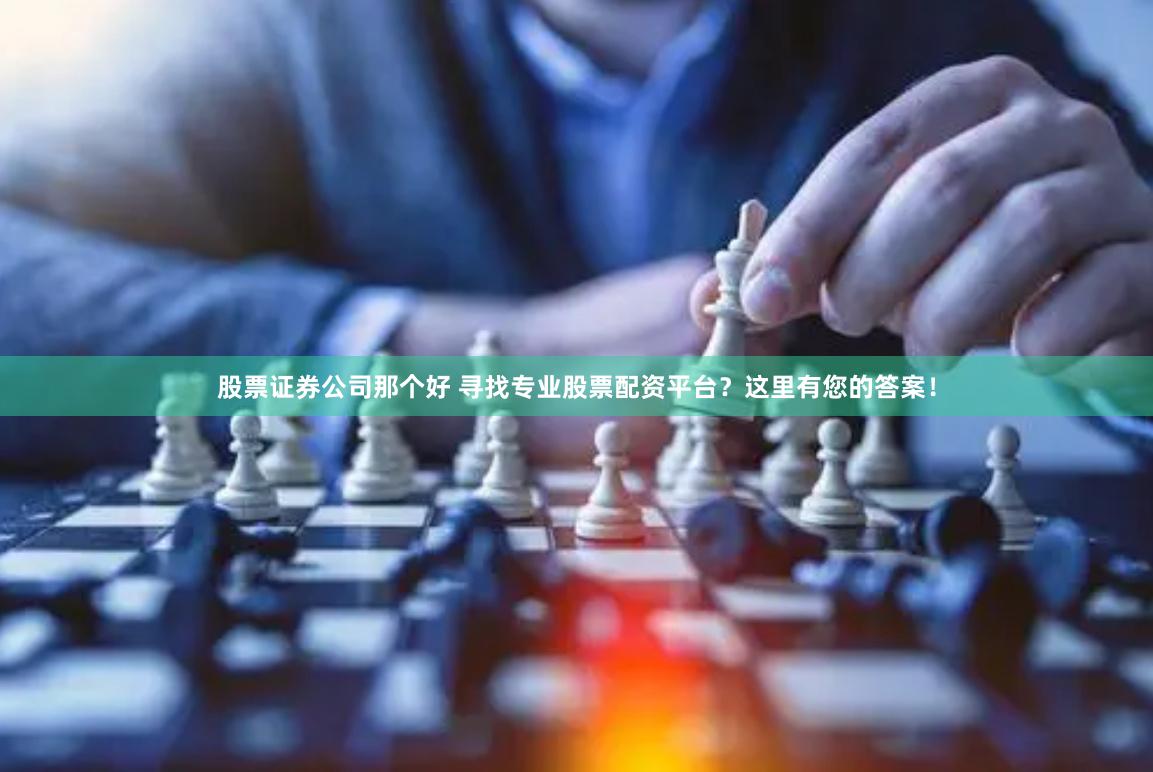 股票证券公司那个好 寻找专业股票配资平台？这里有您的答案！