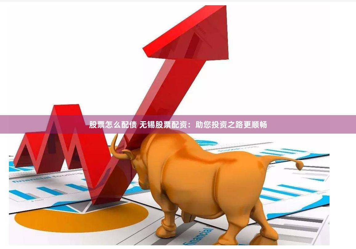 股票怎么配债 无锡股票配资：助您投资之路更顺畅