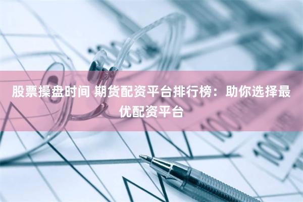 股票操盘时间 期货配资平台排行榜：助你选择最优配资平台