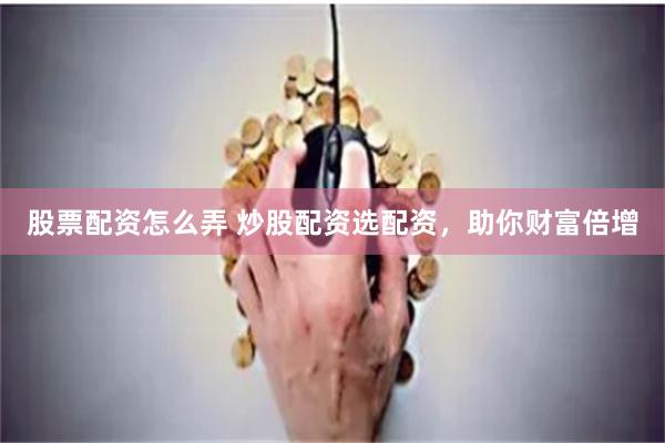 股票配资怎么弄 炒股配资选配资，助你财富倍增