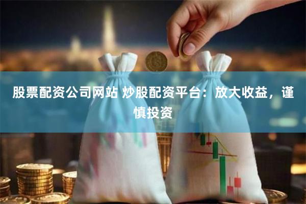 股票配资公司网站 炒股配资平台：放大收益，谨慎投资
