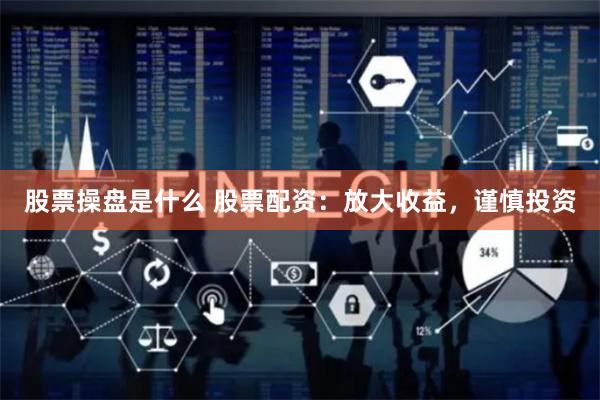 股票操盘是什么 股票配资：放大收益，谨慎投资