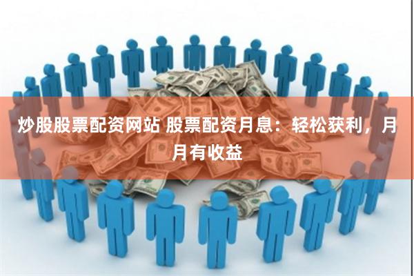 炒股股票配资网站 股票配资月息：轻松获利，月月有收益