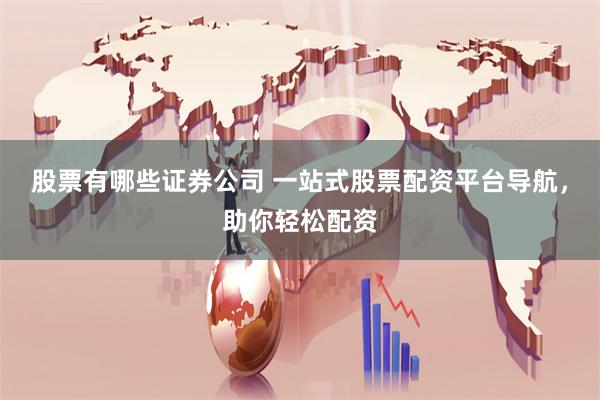 股票有哪些证券公司 一站式股票配资平台导航，助你轻松配资