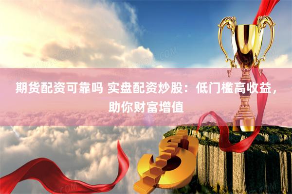 期货配资可靠吗 实盘配资炒股：低门槛高收益，助你财富增值