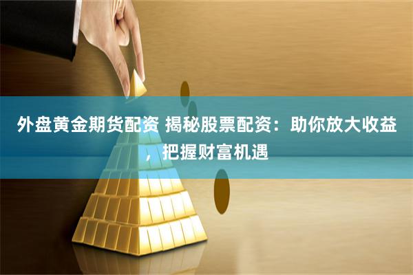 外盘黄金期货配资 揭秘股票配资：助你放大收益，把握财富机遇