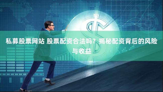 私募股票网站 股票配资合法吗？揭秘配资背后的风险与收益