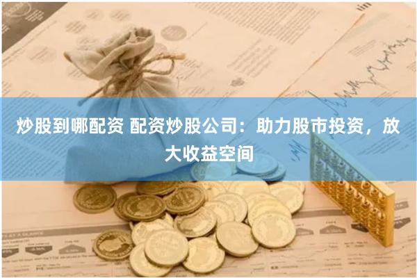 炒股到哪配资 配资炒股公司：助力股市投资，放大收益空间