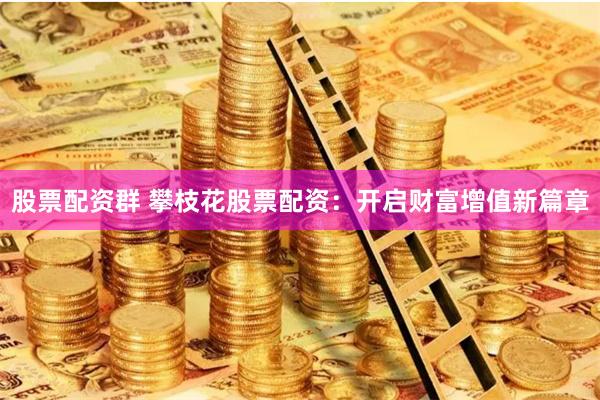 股票配资群 攀枝花股票配资：开启财富增值新篇章